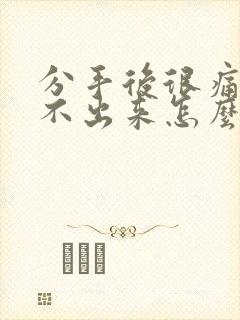 分手后很痛苦走不出来怎么办