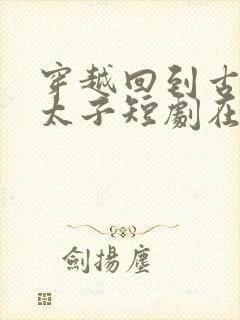 穿越回到古代当太子短剧在线观看