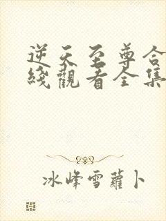 逆天至尊合集在线观看全集免费播放