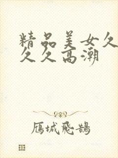 精品美女久久久久久高潮