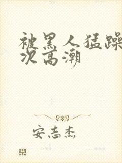 被黑人猛躁10次高潮