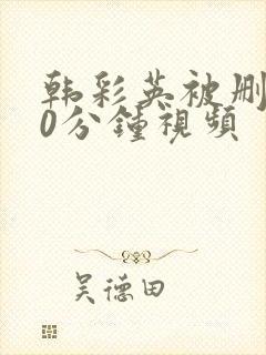 韩彩英被删减40分钟视频