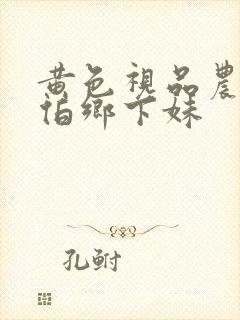 黄色视品农民伯伯乡下妹