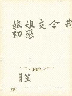 姐姐交合 我的初恋