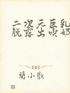 二次元巨乳美女脱露出吃奶头