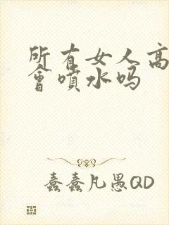 所有女人高潮都会喷水吗