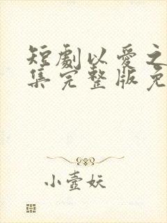 短剧以爱之名全集完整版免费观看