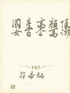 国产高颜值年轻女百合高潮