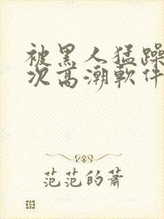 被黑人猛躁12次高潮软件封面