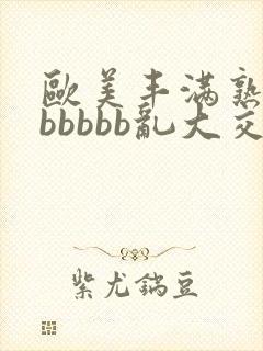 欧美丰满熟妇bbbbbb乱大交