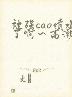 被强cao喷水了啊～高潮