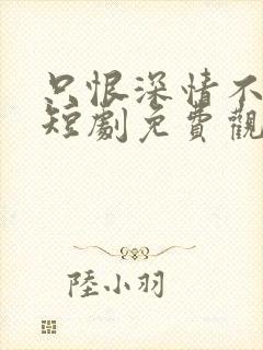 只恨深情不识渊短剧免费观看