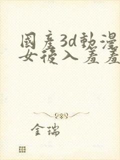 国产3d动漫美女后入羞羞