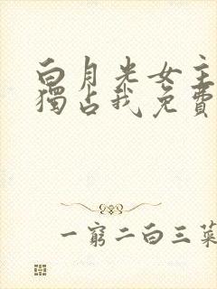 白月光女主总想独占我免费漫画