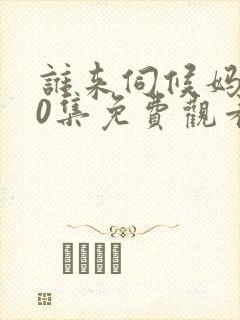 谁来伺候妈共40集免费观看电视剧