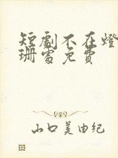 短剧不在灯火阑珊处免费