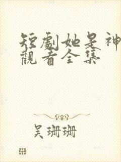 短剧她是神免费观看全集