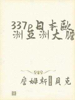 337p日本欧洲亚洲大胆色噜噜