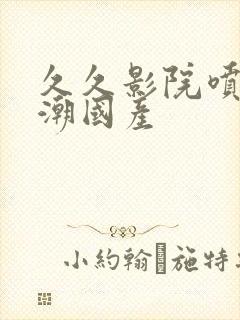 久久影院喷水高潮国产