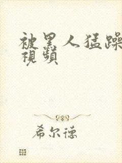 被黑人猛躁高潮视频