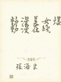 动漫美女爆羞羞动漫在线