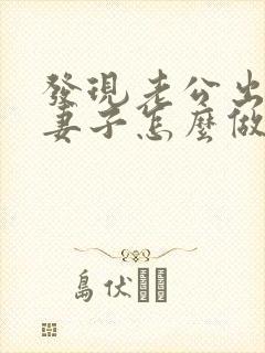 发现老公出轨后妻子怎么做