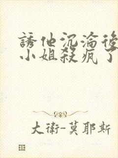 诱他沉沦后,黎小姐杀疯了