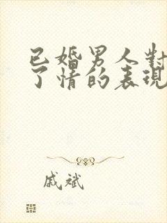 已婚男人对你动了情的表现