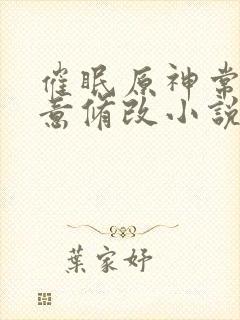 催眠原神常识随意修改小说