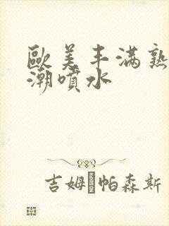 欧美丰满熟妇高潮喷水