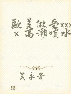 欧美做受xxxⅹ高潮喷水