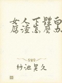 女人下体白色豆腐渣怎么办