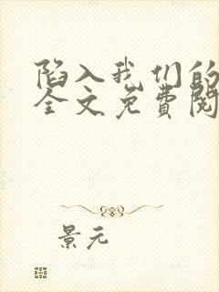 陷入我们的热恋全文免费阅读最新