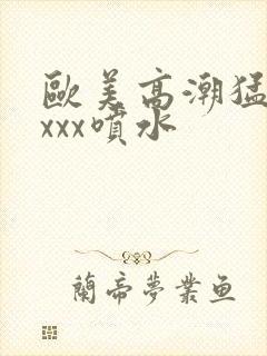 欧美高潮猛烈xxxx喷水