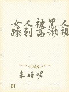 女人被黑人狂c躁到高潮视频