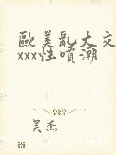 欧美乱大交xxxxx性喷潮