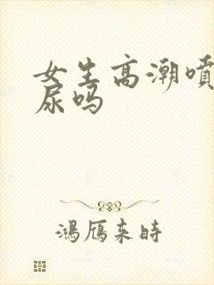 女生高潮喷水是尿吗