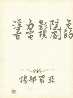 浮力影院免费观看电视剧的软件特色