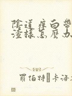 阴道痒白带豆腐渣样怎么办