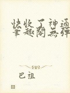 快收了神通吧 笔趣阁无弹窗