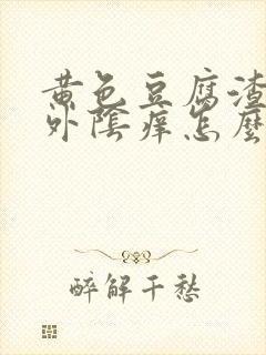 黄色豆腐渣白带外阴痒怎么回事