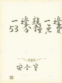 一边亲一边摸的53 分钟免费视频