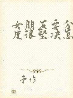 女朋友要分手态度很坚决怎么挽回