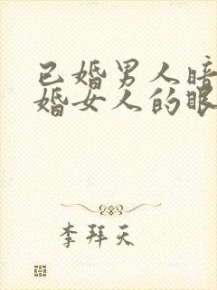 已婚男人暗恋已婚女人的眼神和表现