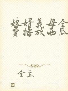 娘婿义母全集免费播放西瓜