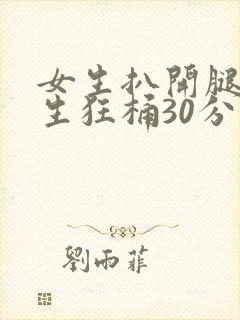 女生扒开腿被男生狂桶30分钟