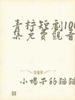 青柠短剧100集免费观看