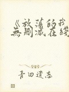 《放荡的我们》无删减在线观看