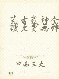 荒古武神全文阅读免费无弹窗