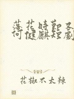 落花时节又逢君何健麒短剧